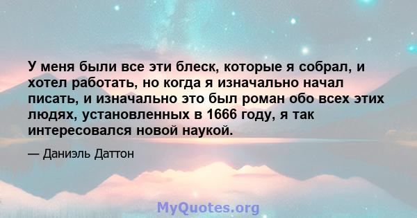 У меня были все эти блеск, которые я собрал, и хотел работать, но когда я изначально начал писать, и изначально это был роман обо всех этих людях, установленных в 1666 году, я так интересовался новой наукой.