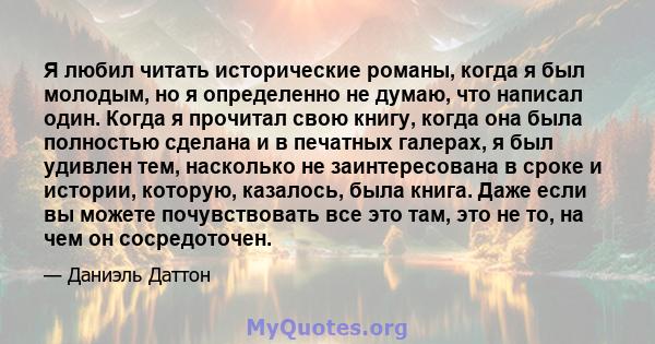 Я любил читать исторические романы, когда я был молодым, но я определенно не думаю, что написал один. Когда я прочитал свою книгу, когда она была полностью сделана и в печатных галерах, я был удивлен тем, насколько не