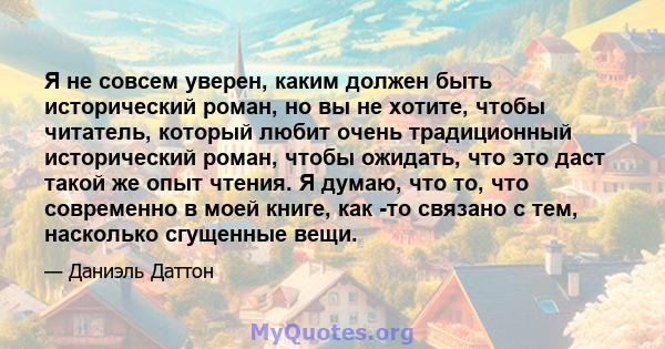 Я не совсем уверен, каким должен быть исторический роман, но вы не хотите, чтобы читатель, который любит очень традиционный исторический роман, чтобы ожидать, что это даст такой же опыт чтения. Я думаю, что то, что