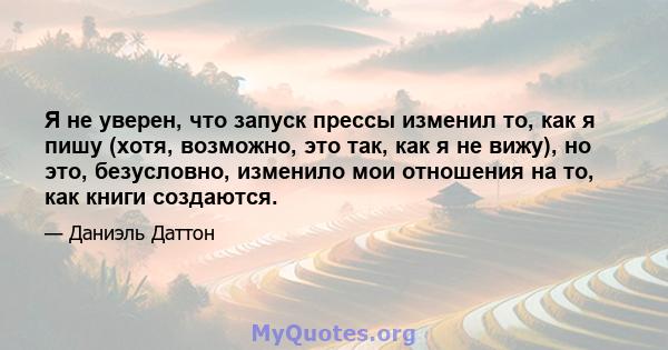 Я не уверен, что запуск прессы изменил то, как я пишу (хотя, возможно, это так, как я не вижу), но это, безусловно, изменило мои отношения на то, как книги создаются.