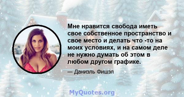 Мне нравится свобода иметь свое собственное пространство и свое место и делать что -то на моих условиях, и на самом деле не нужно думать об этом в любом другом графике.