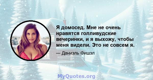 Я домосед. Мне не очень нравятся голливудские вечеринки, и я выхожу, чтобы меня видели. Это не совсем я.