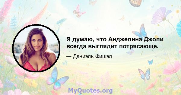 Я думаю, что Анджелина Джоли всегда выглядит потрясающе.