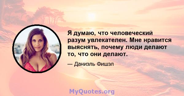 Я думаю, что человеческий разум увлекателен. Мне нравится выяснять, почему люди делают то, что они делают.