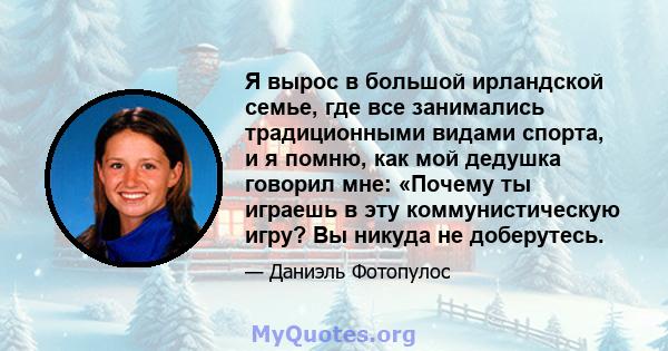 Я вырос в большой ирландской семье, где все занимались традиционными видами спорта, и я помню, как мой дедушка говорил мне: «Почему ты играешь в эту коммунистическую игру? Вы никуда не доберутесь.