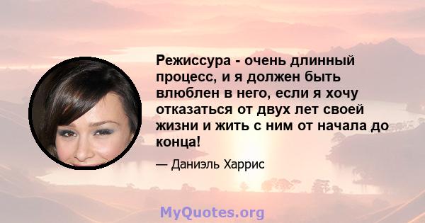 Режиссура - очень длинный процесс, и я должен быть влюблен в него, если я хочу отказаться от двух лет своей жизни и жить с ним от начала до конца!