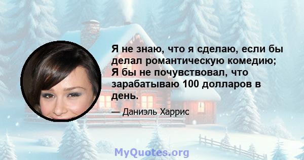 Я не знаю, что я сделаю, если бы делал романтическую комедию; Я бы не почувствовал, что зарабатываю 100 долларов в день.