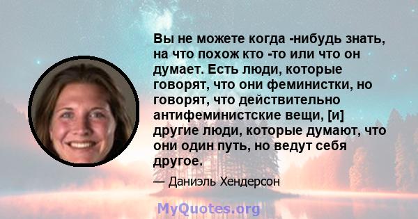 Вы не можете когда -нибудь знать, на что похож кто -то или что он думает. Есть люди, которые говорят, что они феминистки, но говорят, что действительно антифеминистские вещи, [и] другие люди, которые думают, что они