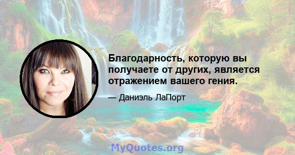 Благодарность, которую вы получаете от других, является отражением вашего гения.