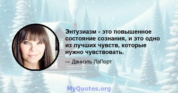 Энтузиазм - это повышенное состояние сознания, и это одно из лучших чувств, которые нужно чувствовать.