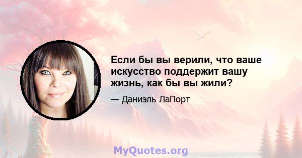 Если бы вы верили, что ваше искусство поддержит вашу жизнь, как бы вы жили?