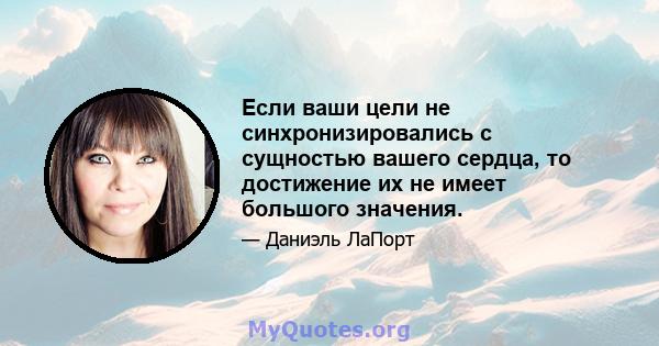 Если ваши цели не синхронизировались с сущностью вашего сердца, то достижение их не имеет большого значения.