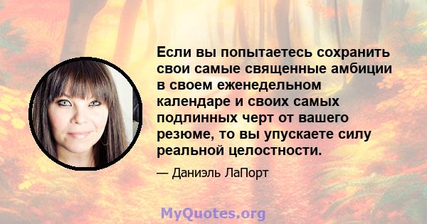 Если вы попытаетесь сохранить свои самые священные амбиции в своем еженедельном календаре и своих самых подлинных черт от вашего резюме, то вы упускаете силу реальной целостности.