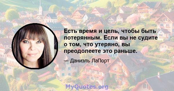 Есть время и цель, чтобы быть потерянным. Если вы не судите о том, что утеряно, вы преодолеете это раньше.