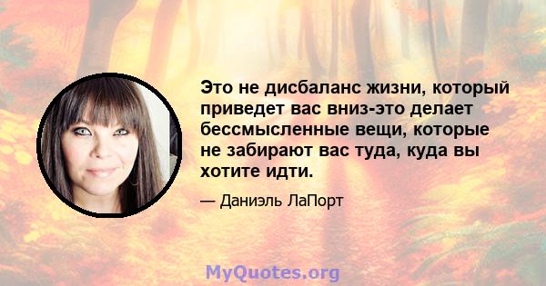 Это не дисбаланс жизни, который приведет вас вниз-это делает бессмысленные вещи, которые не забирают вас туда, куда вы хотите идти.