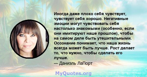 Иногда даже плохо себя чувствует, чувствует себя хорошо. Негативные эмоции могут чувствовать себя настолько знакомыми (особенно, если они имитируют наше прошлое), чтобы на самом деле быть утешительными. Осознание