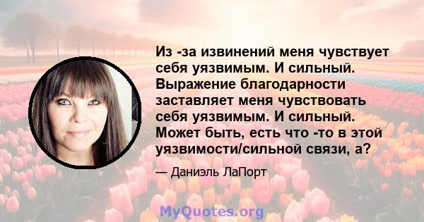 Из -за извинений меня чувствует себя уязвимым. И сильный. Выражение благодарности заставляет меня чувствовать себя уязвимым. И сильный. Может быть, есть что -то в этой уязвимости/сильной связи, а?