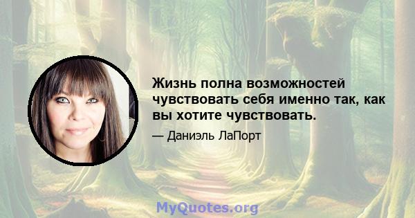 Жизнь полна возможностей чувствовать себя именно так, как вы хотите чувствовать.