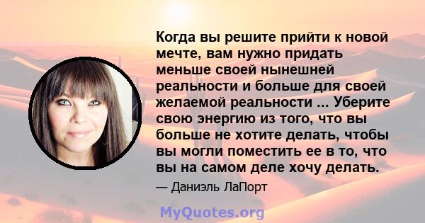 Когда вы решите прийти к новой мечте, вам нужно придать меньше своей нынешней реальности и больше для своей желаемой реальности ... Уберите свою энергию из того, что вы больше не хотите делать, чтобы вы могли поместить