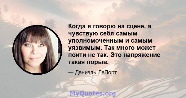 Когда я говорю на сцене, я чувствую себя самым уполномоченным и самым уязвимым. Так много может пойти не так. Это напряжение такая порыв.