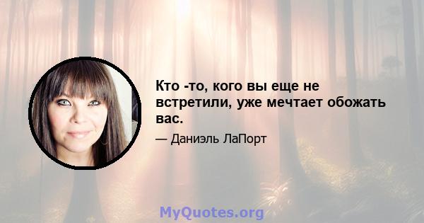 Кто -то, кого вы еще не встретили, уже мечтает обожать вас.