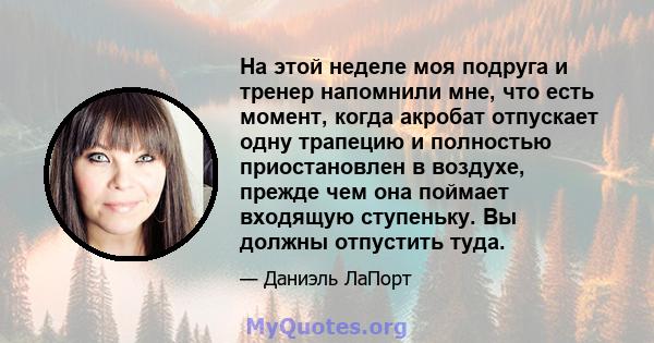 На этой неделе моя подруга и тренер напомнили мне, что есть момент, когда акробат отпускает одну трапецию и полностью приостановлен в воздухе, прежде чем она поймает входящую ступеньку. Вы должны отпустить туда.