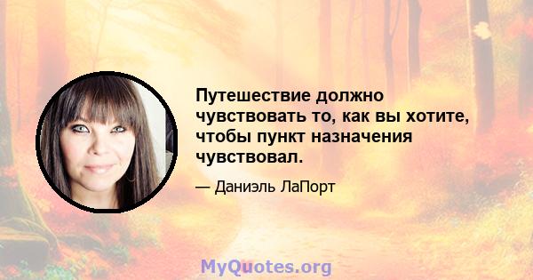 Путешествие должно чувствовать то, как вы хотите, чтобы пункт назначения чувствовал.