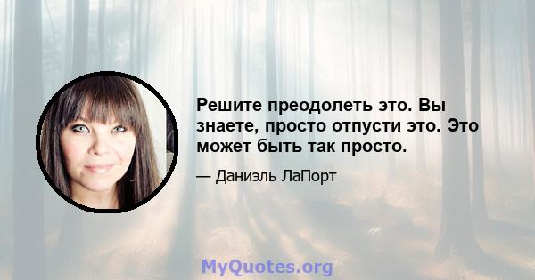 Решите преодолеть это. Вы знаете, просто отпусти это. Это может быть так просто.