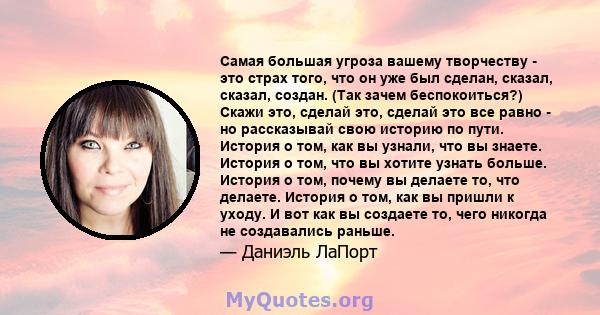 Самая большая угроза вашему творчеству - это страх того, что он уже был сделан, сказал, сказал, создан. (Так зачем беспокоиться?) Скажи это, сделай это, сделай это все равно - но рассказывай свою историю по пути.