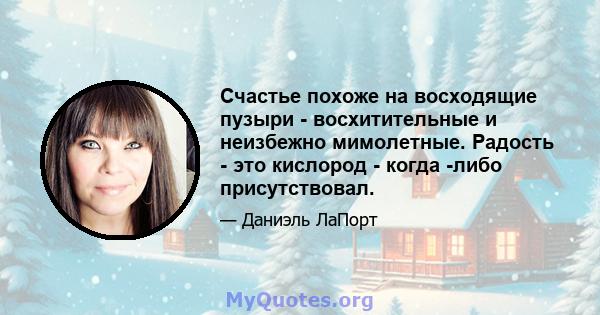 Счастье похоже на восходящие пузыри - восхитительные и неизбежно мимолетные. Радость - это кислород - когда -либо присутствовал.