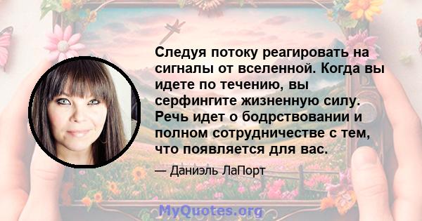 Следуя потоку реагировать на сигналы от вселенной. Когда вы идете по течению, вы серфингите жизненную силу. Речь идет о бодрствовании и полном сотрудничестве с тем, что появляется для вас.