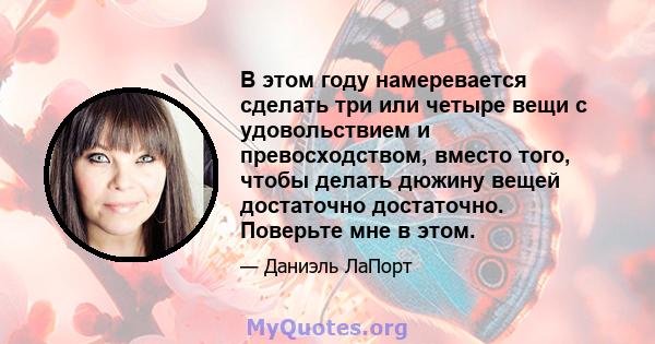 В этом году намеревается сделать три или четыре вещи с удовольствием и превосходством, вместо того, чтобы делать дюжину вещей достаточно достаточно. Поверьте мне в этом.