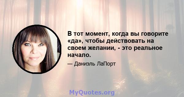 В тот момент, когда вы говорите «да», чтобы действовать на своем желании, - это реальное начало.