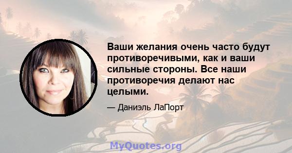 Ваши желания очень часто будут противоречивыми, как и ваши сильные стороны. Все наши противоречия делают нас целыми.