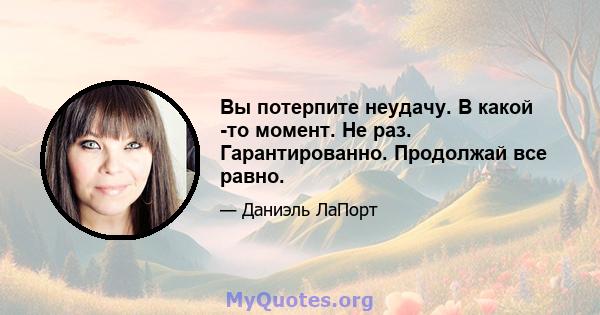 Вы потерпите неудачу. В какой -то момент. Не раз. Гарантированно. Продолжай все равно.