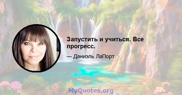 Запустить и учиться. Все прогресс.