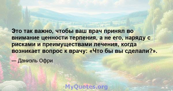 Это так важно, чтобы ваш врач принял во внимание ценности терпения, а не его, наряду с рисками и преимуществами лечения, когда возникает вопрос к врачу: «Что бы вы сделали?».