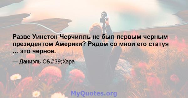 Разве Уинстон Черчилль не был первым черным президентом Америки? Рядом со мной его статуя ... это черное.