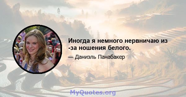 Иногда я немного нервничаю из -за ношения белого.