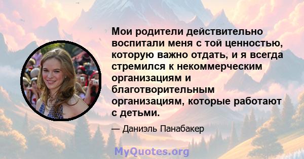 Мои родители действительно воспитали меня с той ценностью, которую важно отдать, и я всегда стремился к некоммерческим организациям и благотворительным организациям, которые работают с детьми.