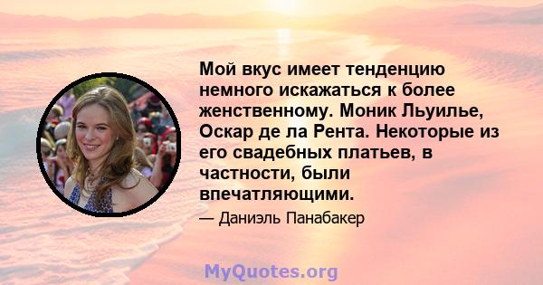 Мой вкус имеет тенденцию немного искажаться к более женственному. Моник Льуилье, Оскар де ла Рента. Некоторые из его свадебных платьев, в частности, были впечатляющими.