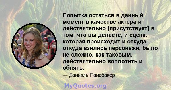 Попытка остаться в данный момент в качестве актера и действительно [присутствует] в том, что вы делаете, и сцена, которая происходит и откуда, откуда взялись персонажи, было не сложно, как таковым, действительно