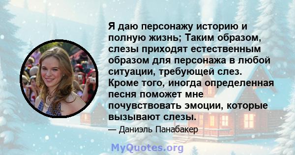 Я даю персонажу историю и полную жизнь; Таким образом, слезы приходят естественным образом для персонажа в любой ситуации, требующей слез. Кроме того, иногда определенная песня поможет мне почувствовать эмоции, которые