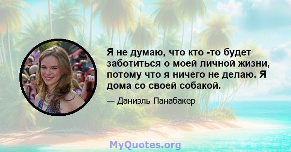 Я не думаю, что кто -то будет заботиться о моей личной жизни, потому что я ничего не делаю. Я дома со своей собакой.