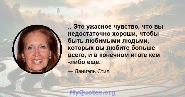 .. Это ужасное чувство, что вы недостаточно хороши, чтобы быть любимыми людьми, которых вы любите больше всего, и в конечном итоге кем -либо еще.