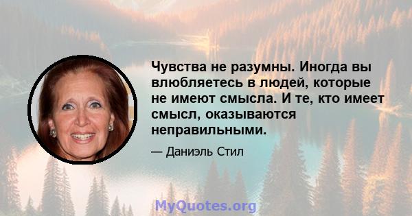 Чувства не разумны. Иногда вы влюбляетесь в людей, которые не имеют смысла. И те, кто имеет смысл, оказываются неправильными.