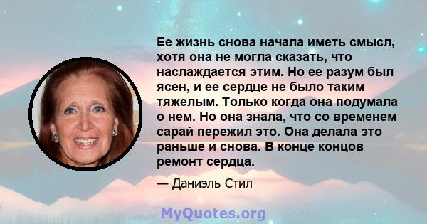 Ее жизнь снова начала иметь смысл, хотя она не могла сказать, что наслаждается этим. Но ее разум был ясен, и ее сердце не было таким тяжелым. Только когда она подумала о нем. Но она знала, что со временем сарай пережил