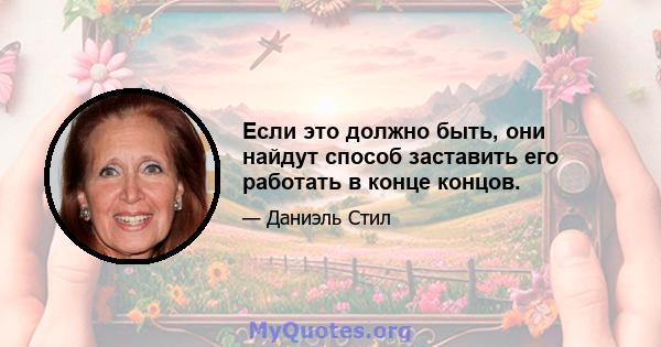 Если это должно быть, они найдут способ заставить его работать в конце концов.