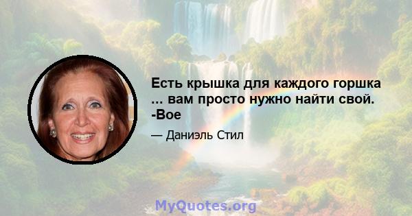 Есть крышка для каждого горшка ... вам просто нужно найти свой. -Вое