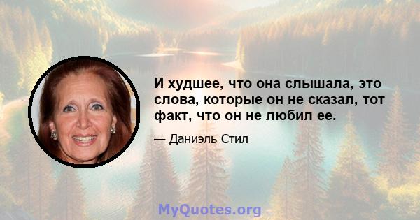 И худшее, что она слышала, это слова, которые он не сказал, тот факт, что он не любил ее.